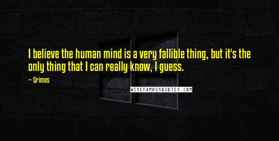 Grimes Quotes: I believe the human mind is a very fallible thing, but it's the only thing that I can really know, I guess.