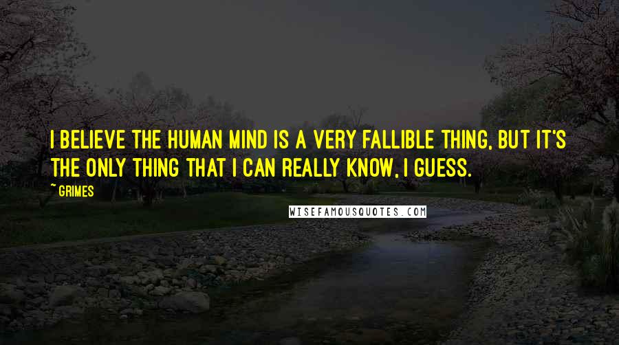 Grimes Quotes: I believe the human mind is a very fallible thing, but it's the only thing that I can really know, I guess.