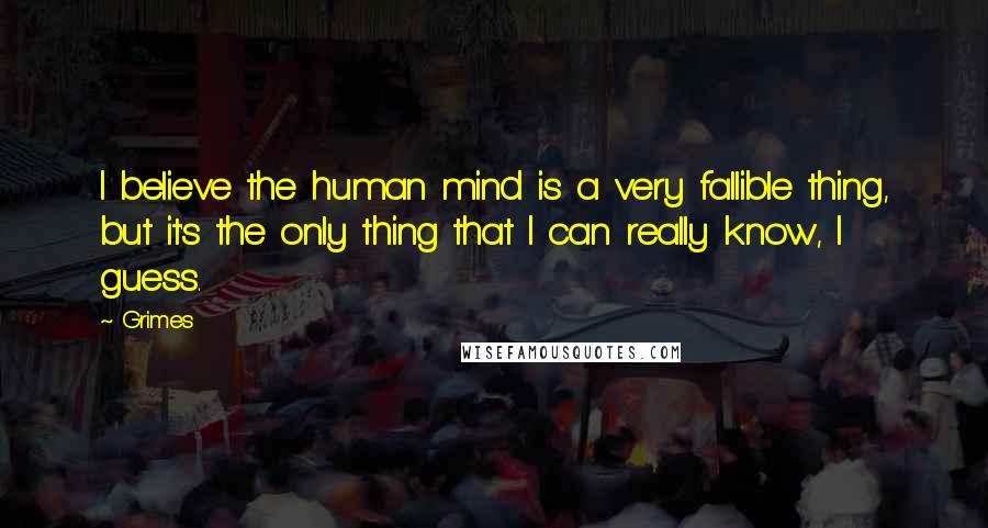 Grimes Quotes: I believe the human mind is a very fallible thing, but it's the only thing that I can really know, I guess.