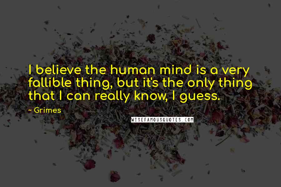 Grimes Quotes: I believe the human mind is a very fallible thing, but it's the only thing that I can really know, I guess.