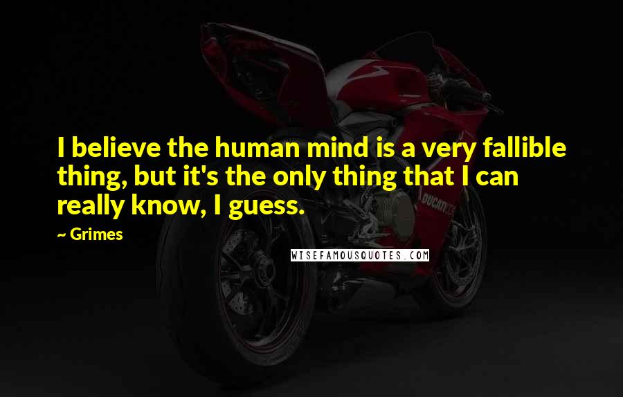 Grimes Quotes: I believe the human mind is a very fallible thing, but it's the only thing that I can really know, I guess.