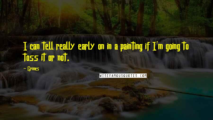 Grimes Quotes: I can tell really early on in a painting if I'm going to toss it or not.