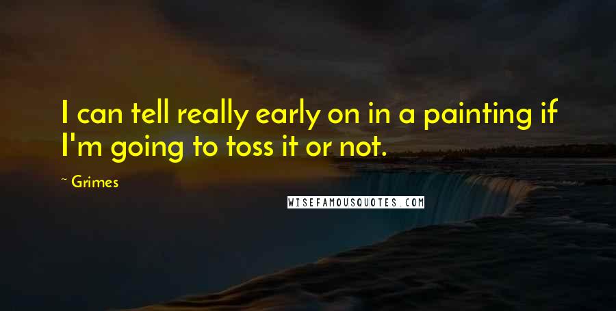 Grimes Quotes: I can tell really early on in a painting if I'm going to toss it or not.