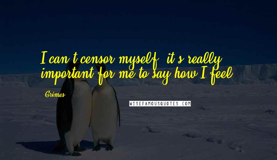 Grimes Quotes: I can't censor myself; it's really important for me to say how I feel.