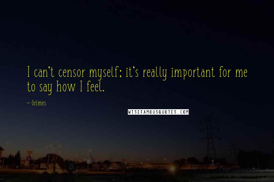 Grimes Quotes: I can't censor myself; it's really important for me to say how I feel.