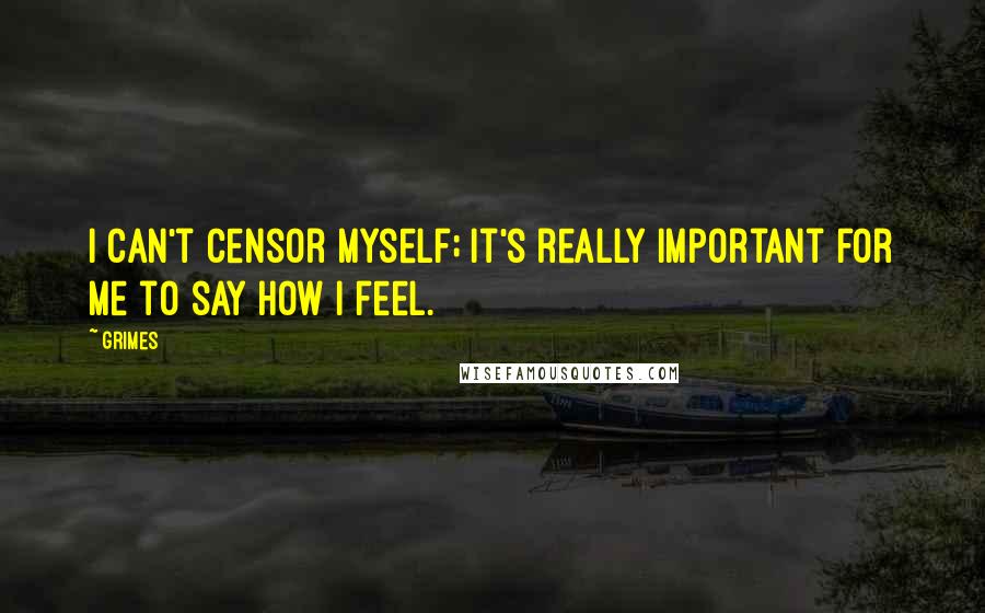 Grimes Quotes: I can't censor myself; it's really important for me to say how I feel.