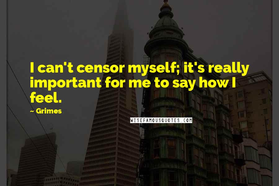 Grimes Quotes: I can't censor myself; it's really important for me to say how I feel.