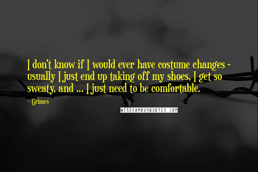 Grimes Quotes: I don't know if I would ever have costume changes - usually I just end up taking off my shoes, I get so sweaty, and ... I just need to be comfortable.