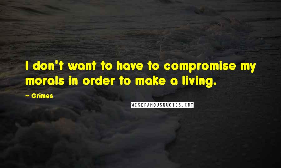 Grimes Quotes: I don't want to have to compromise my morals in order to make a living.