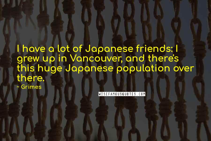 Grimes Quotes: I have a lot of Japanese friends: I grew up in Vancouver, and there's this huge Japanese population over there.