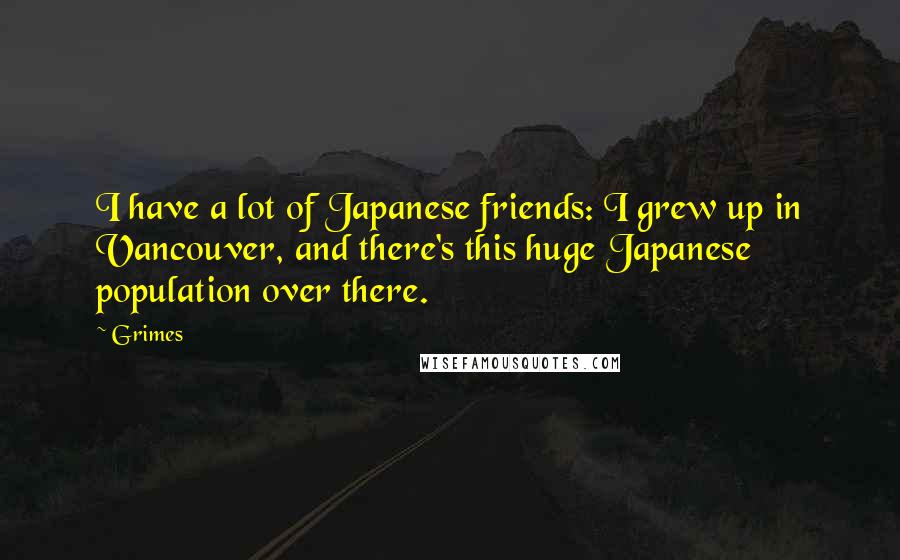 Grimes Quotes: I have a lot of Japanese friends: I grew up in Vancouver, and there's this huge Japanese population over there.