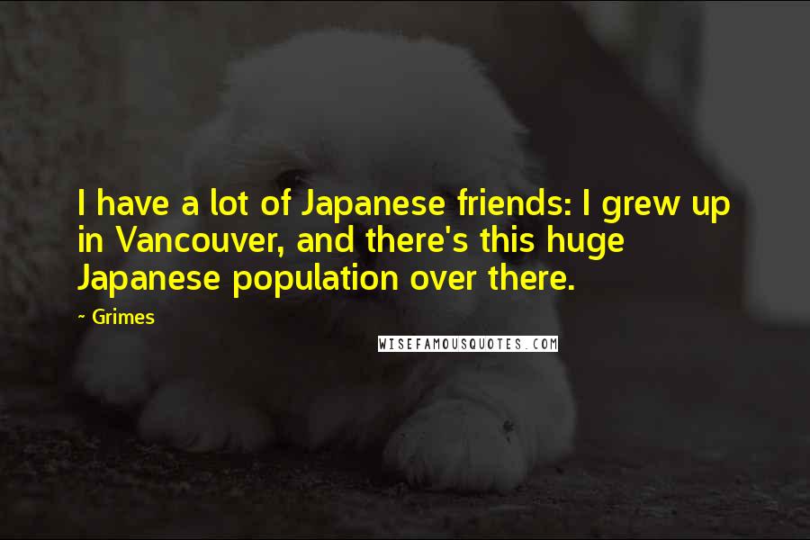 Grimes Quotes: I have a lot of Japanese friends: I grew up in Vancouver, and there's this huge Japanese population over there.