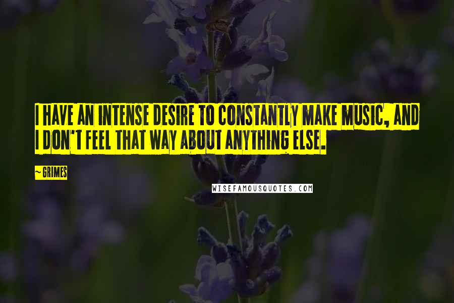 Grimes Quotes: I have an intense desire to constantly make music, and I don't feel that way about anything else.