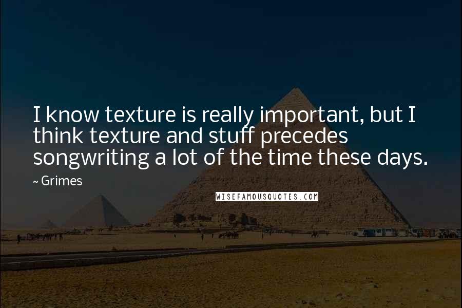 Grimes Quotes: I know texture is really important, but I think texture and stuff precedes songwriting a lot of the time these days.