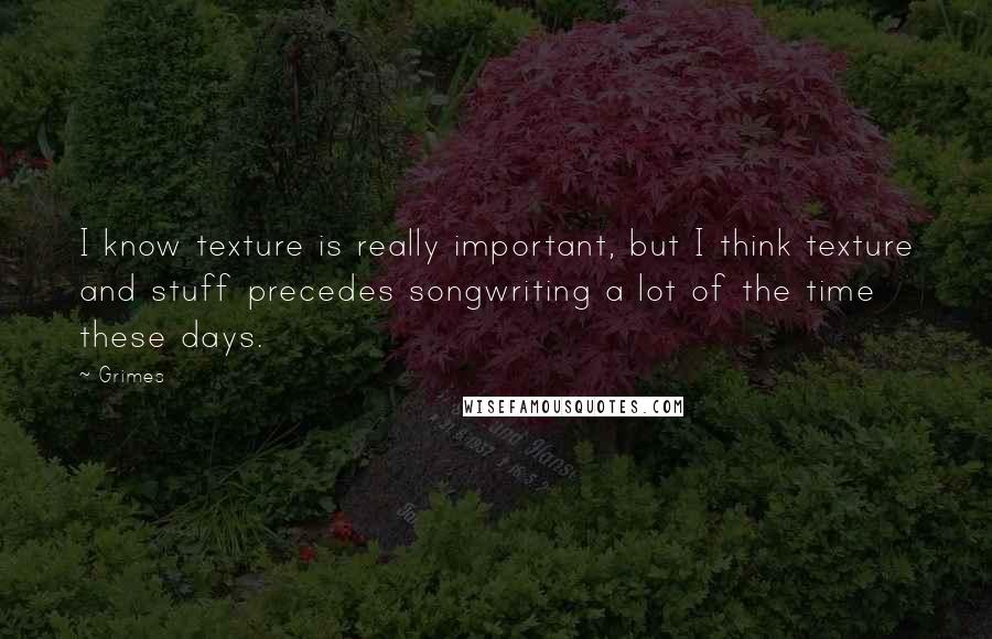 Grimes Quotes: I know texture is really important, but I think texture and stuff precedes songwriting a lot of the time these days.
