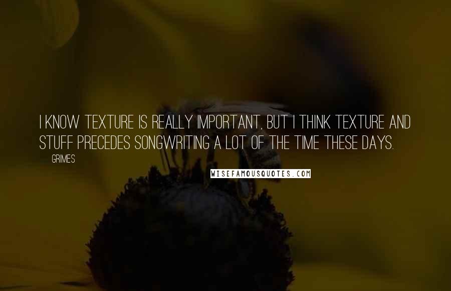 Grimes Quotes: I know texture is really important, but I think texture and stuff precedes songwriting a lot of the time these days.