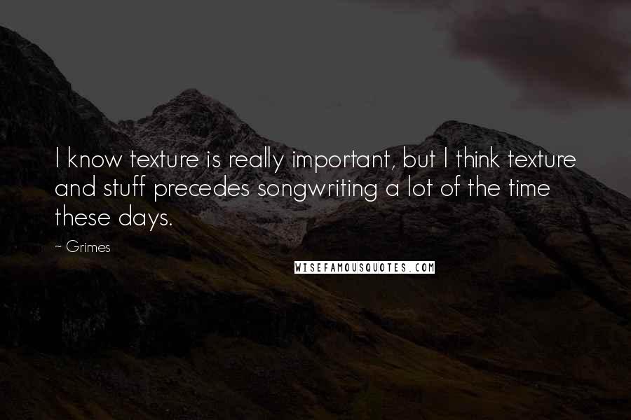 Grimes Quotes: I know texture is really important, but I think texture and stuff precedes songwriting a lot of the time these days.