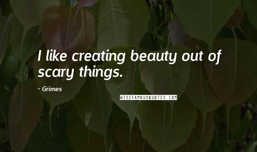 Grimes Quotes: I like creating beauty out of scary things.