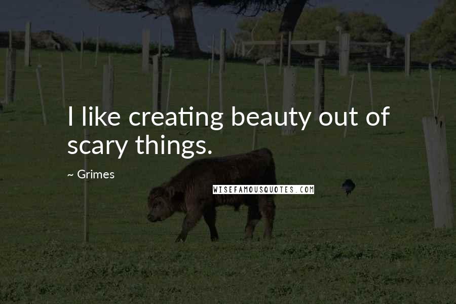 Grimes Quotes: I like creating beauty out of scary things.