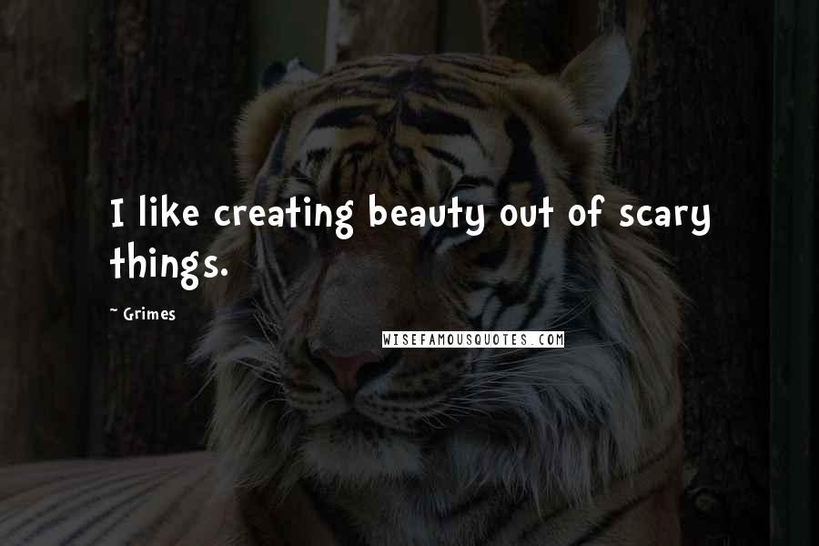 Grimes Quotes: I like creating beauty out of scary things.