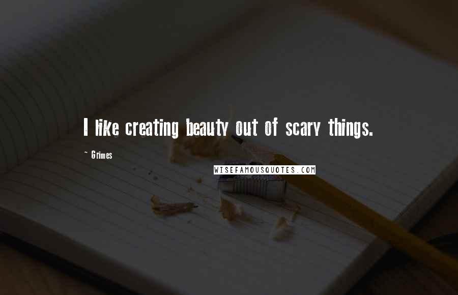 Grimes Quotes: I like creating beauty out of scary things.