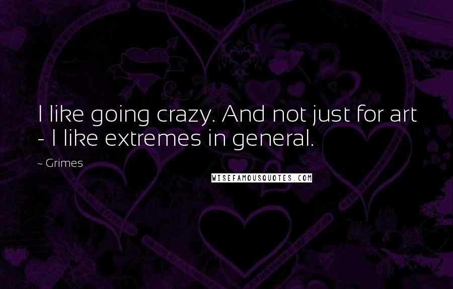 Grimes Quotes: I like going crazy. And not just for art - I like extremes in general.