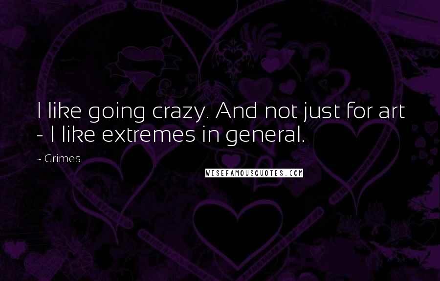 Grimes Quotes: I like going crazy. And not just for art - I like extremes in general.