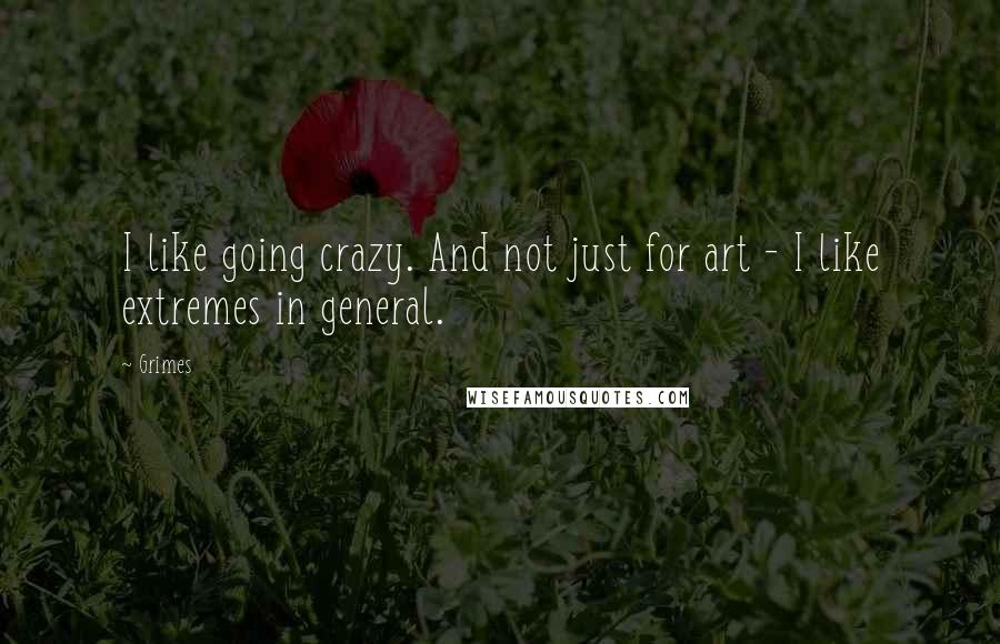 Grimes Quotes: I like going crazy. And not just for art - I like extremes in general.