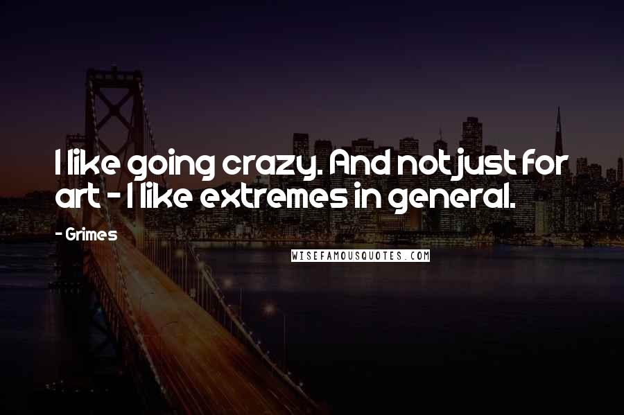 Grimes Quotes: I like going crazy. And not just for art - I like extremes in general.