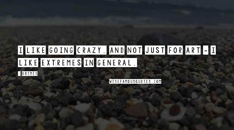 Grimes Quotes: I like going crazy. And not just for art - I like extremes in general.