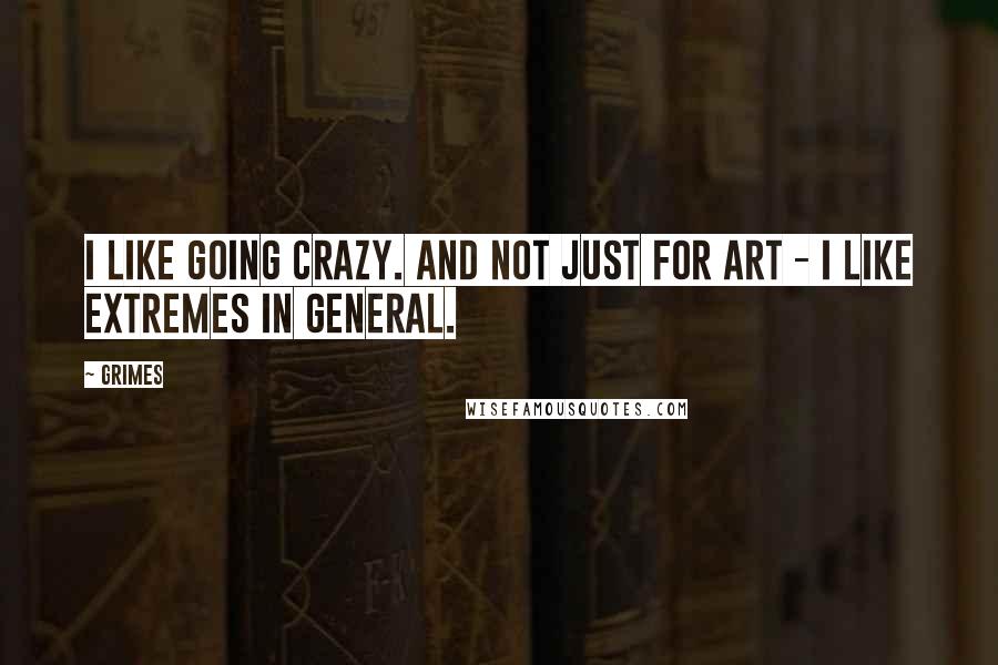 Grimes Quotes: I like going crazy. And not just for art - I like extremes in general.