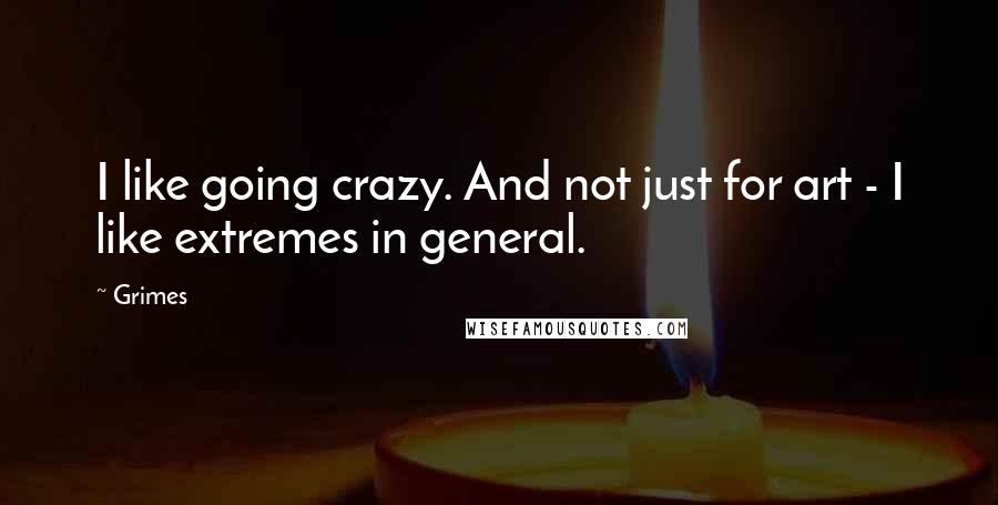 Grimes Quotes: I like going crazy. And not just for art - I like extremes in general.