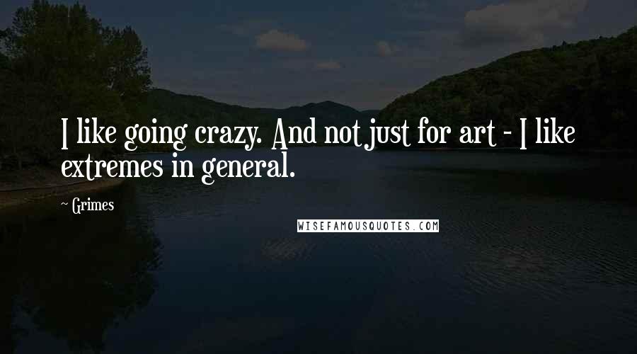 Grimes Quotes: I like going crazy. And not just for art - I like extremes in general.