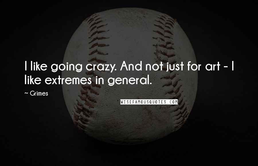 Grimes Quotes: I like going crazy. And not just for art - I like extremes in general.