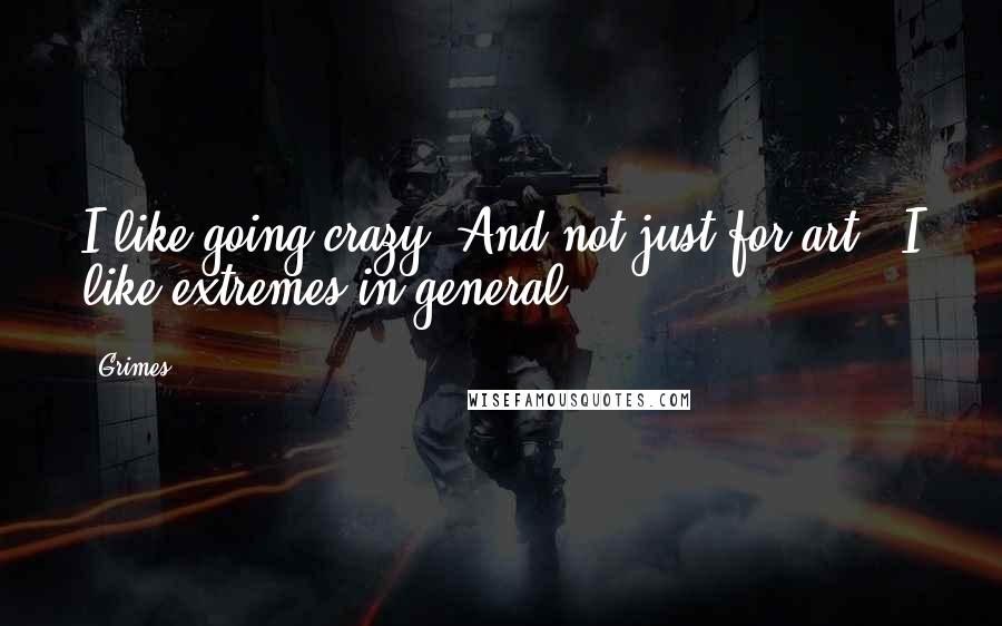 Grimes Quotes: I like going crazy. And not just for art - I like extremes in general.