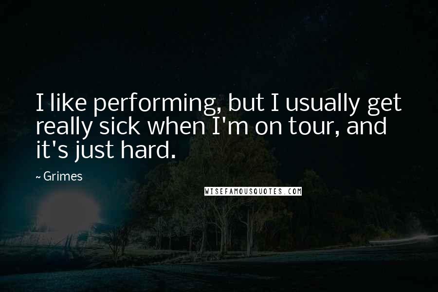 Grimes Quotes: I like performing, but I usually get really sick when I'm on tour, and it's just hard.