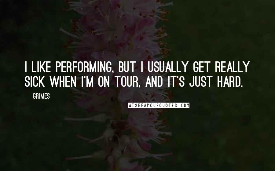 Grimes Quotes: I like performing, but I usually get really sick when I'm on tour, and it's just hard.