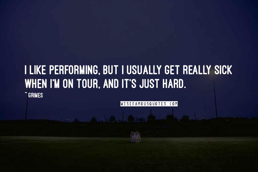 Grimes Quotes: I like performing, but I usually get really sick when I'm on tour, and it's just hard.