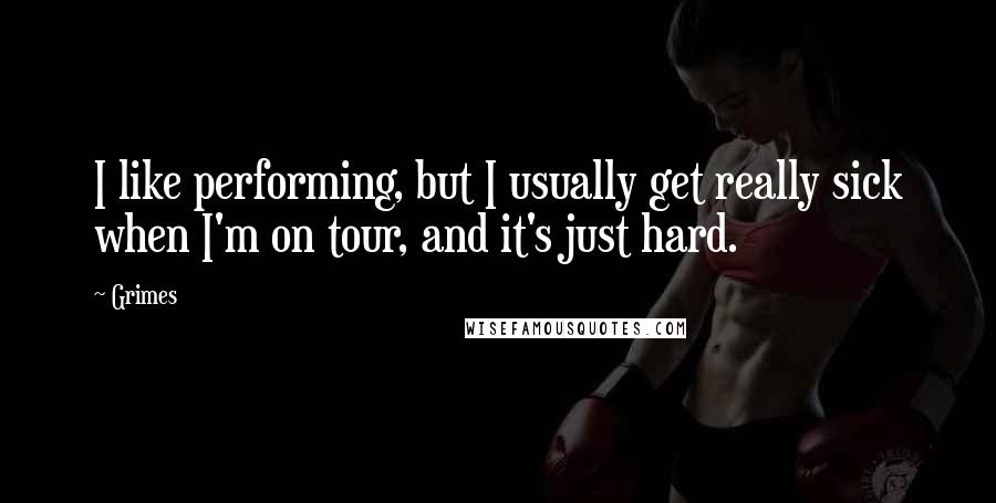 Grimes Quotes: I like performing, but I usually get really sick when I'm on tour, and it's just hard.