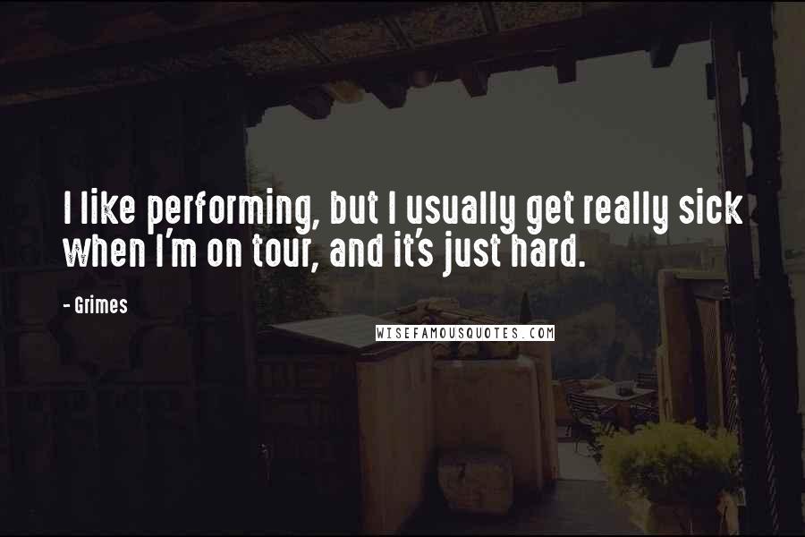 Grimes Quotes: I like performing, but I usually get really sick when I'm on tour, and it's just hard.