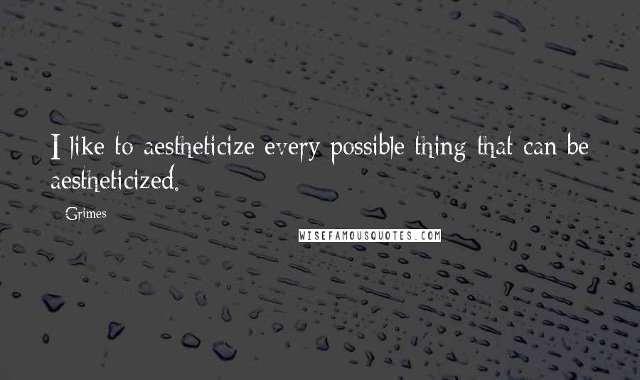 Grimes Quotes: I like to aestheticize every possible thing that can be aestheticized.