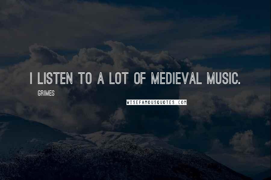 Grimes Quotes: I listen to a lot of medieval music.