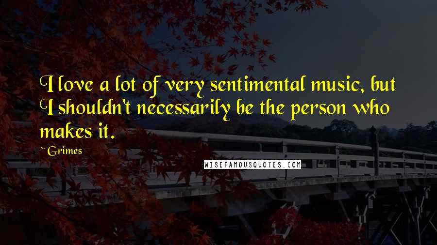 Grimes Quotes: I love a lot of very sentimental music, but I shouldn't necessarily be the person who makes it.