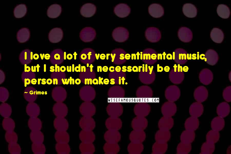 Grimes Quotes: I love a lot of very sentimental music, but I shouldn't necessarily be the person who makes it.