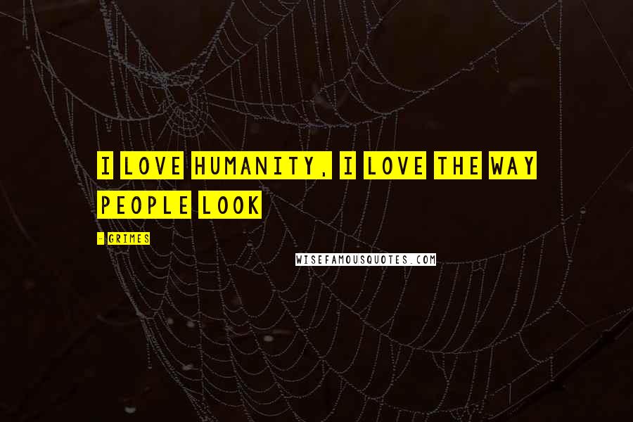 Grimes Quotes: I love humanity, I love the way people look