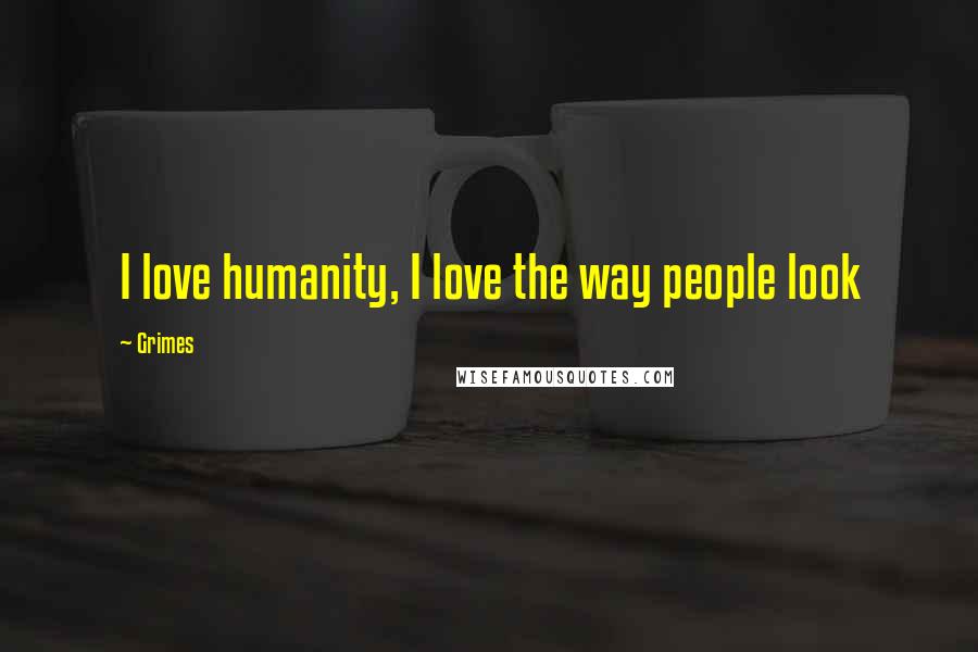 Grimes Quotes: I love humanity, I love the way people look