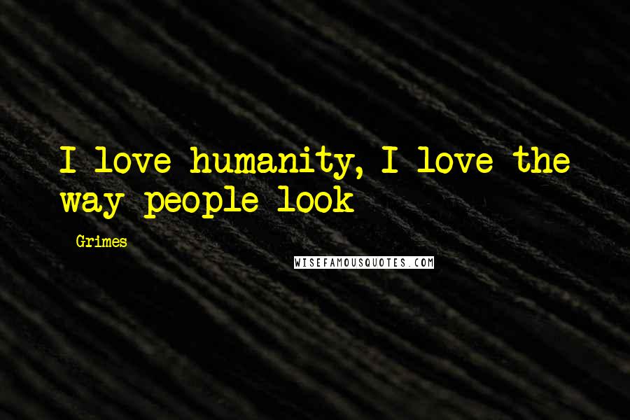 Grimes Quotes: I love humanity, I love the way people look