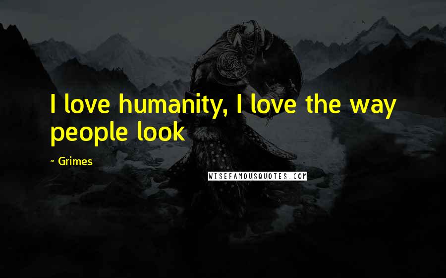 Grimes Quotes: I love humanity, I love the way people look