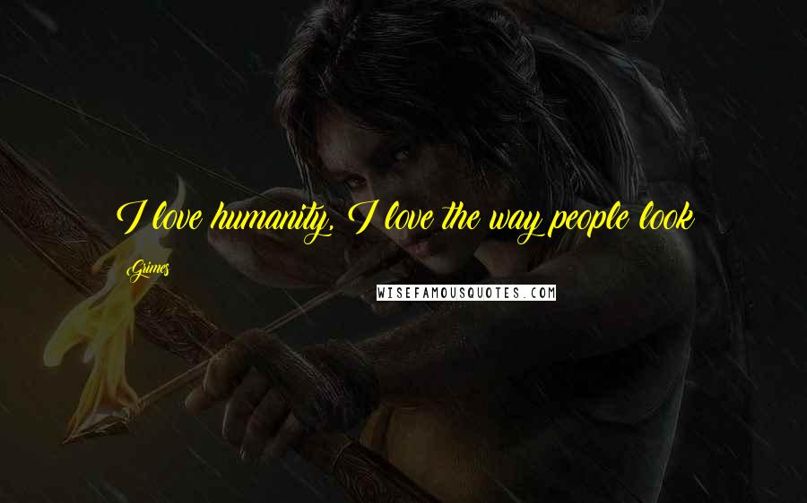 Grimes Quotes: I love humanity, I love the way people look