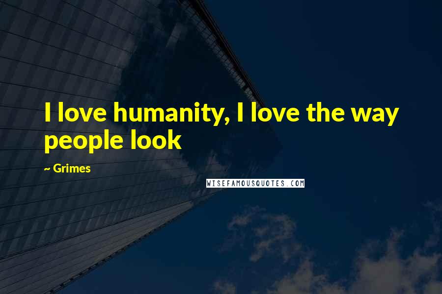 Grimes Quotes: I love humanity, I love the way people look